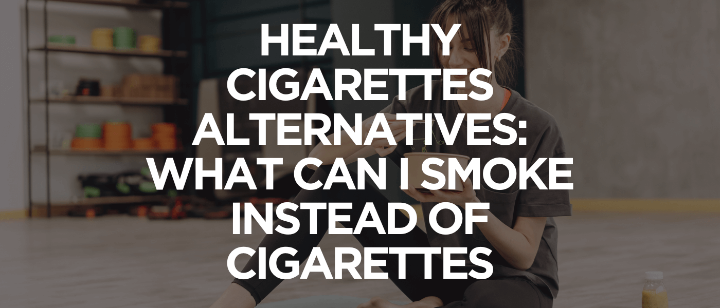 Healthy Cigarettes Alternatives_ What Can I Smoke Instead of Cigarettes