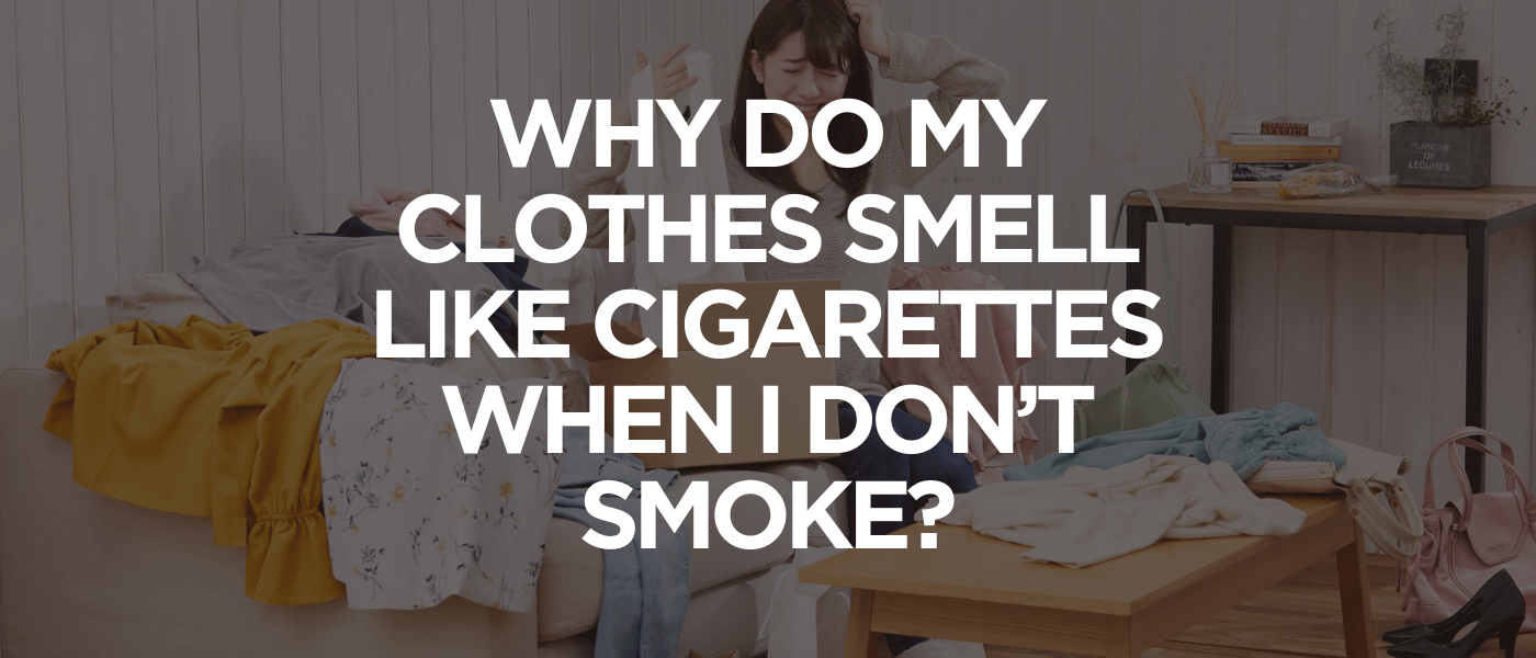 Why Do My Clothes Smell Like Cigarettes When I Don’t Smoke