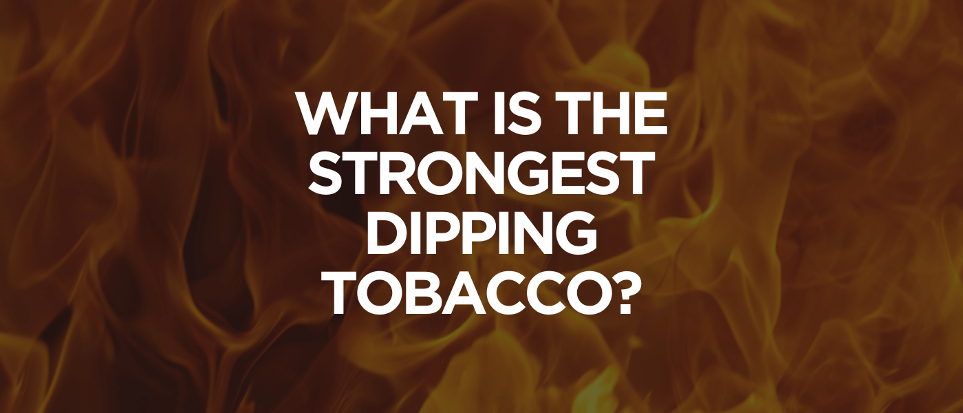 What Is the Strongest Dipping Tobacco