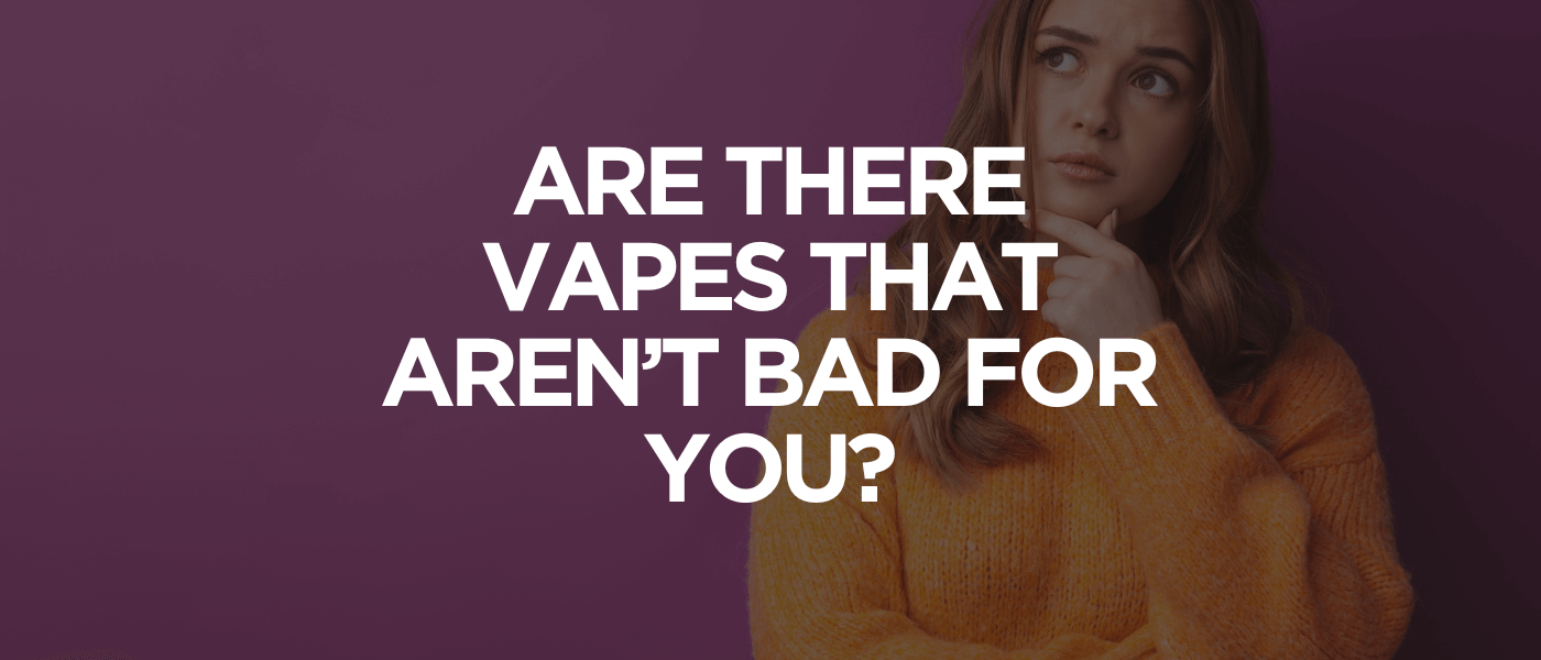 Are There Vapes That Aren’t Bad for You